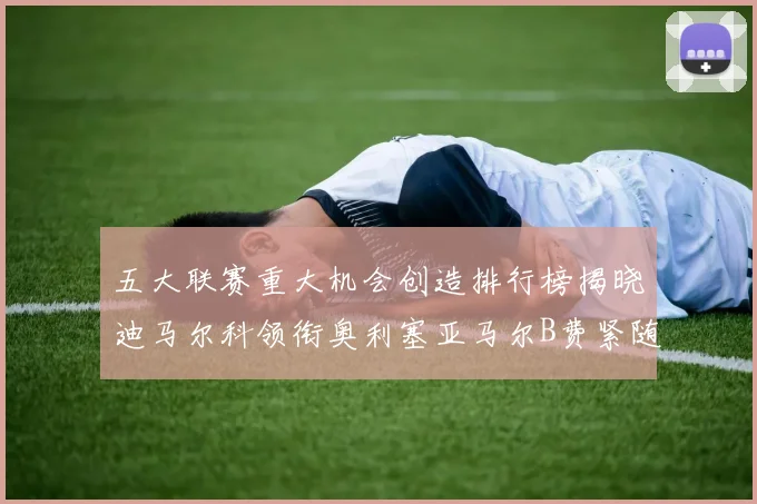 五大联赛重大机会创造排行榜揭晓迪马尔科领衔奥利塞亚马尔B费紧随其后
