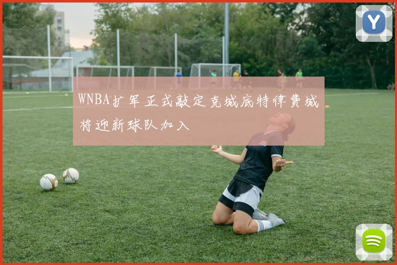 WNBA扩军正式敲定克城底特律费城将迎新球队加入
