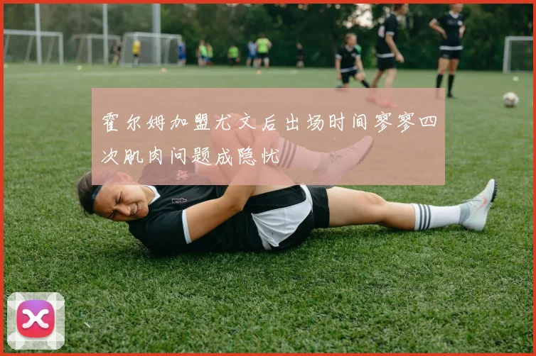 霍尔姆加盟尤文后出场时间寥寥四次肌肉问题成隐忧