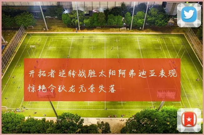 开拓者逆转战胜太阳阿弗迪亚表现惊艳令狄龙无奈失落