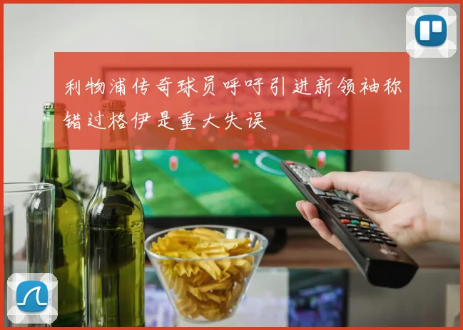 利物浦传奇球员呼吁引进新领袖称错过格伊是重大失误
