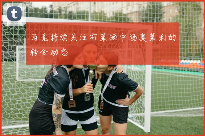 马竞持续关注布莱顿中场奥莱利的转会动态