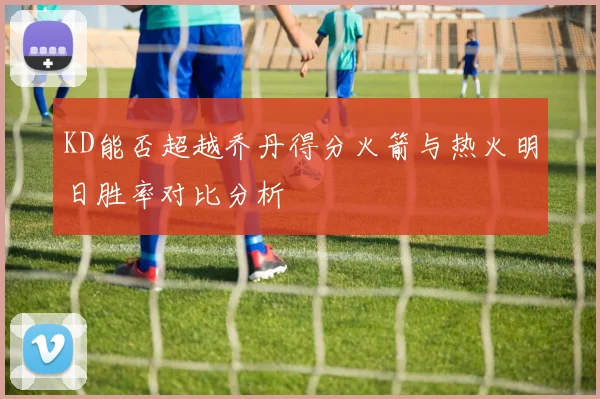 KD能否超越乔丹得分火箭与热火明日胜率对比分析