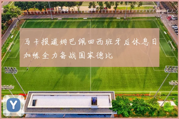 马卡报道姆巴佩回西班牙后休息日加练全力备战国家德比
