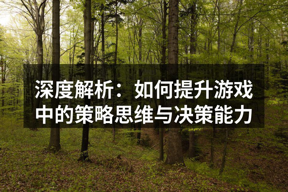 深度解析：如何提升游戏中的策略思维与决策