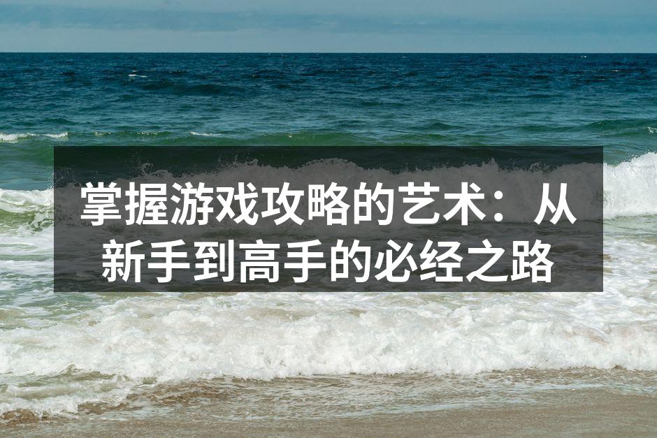 掌握游戏攻略的艺术：从新手到高手的必经之