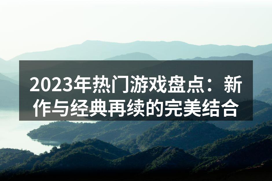 2023年热门游戏盘点：新作与经典再续的